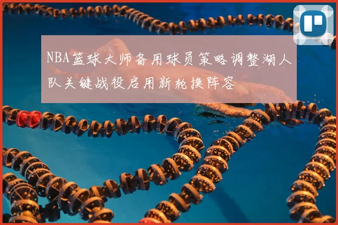NBA篮球大师备用球员策略调整湖人队关键战役启用新轮换阵容