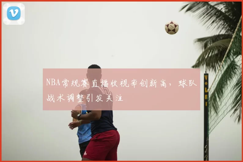 NBA常规赛直播收视率创新高,球队战术调整引发关注