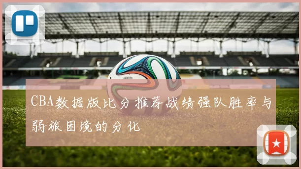 CBA数据版比分推荐战绩强队胜率与弱旅困境的分化