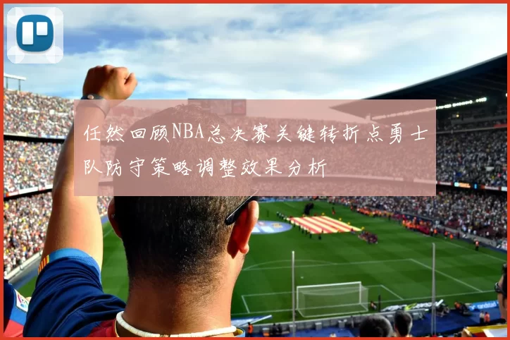 任然回顾NBA总决赛关键转折点勇士队防守策略调整效果分析
