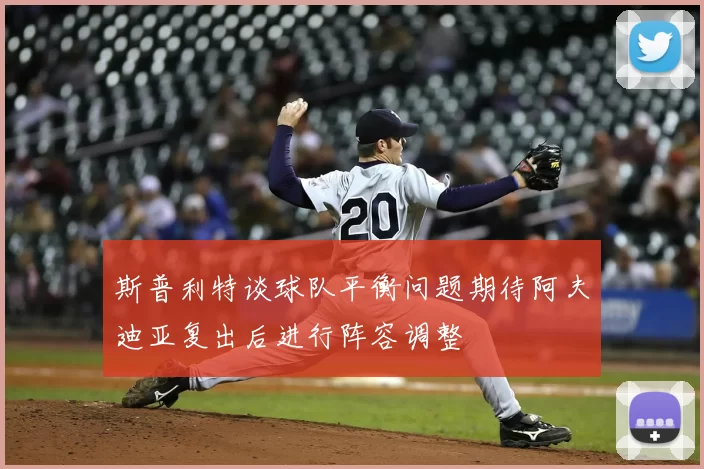 斯普利特谈球队平衡问题期待阿夫迪亚复出后进行阵容调整