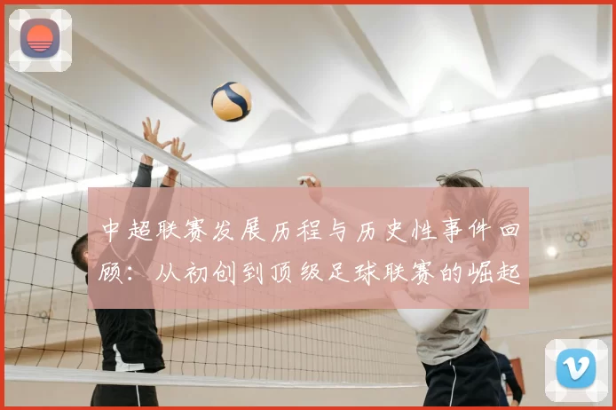 中超联赛发展历程与历史性事件回顾:从初创到顶级足球联赛的崛起
