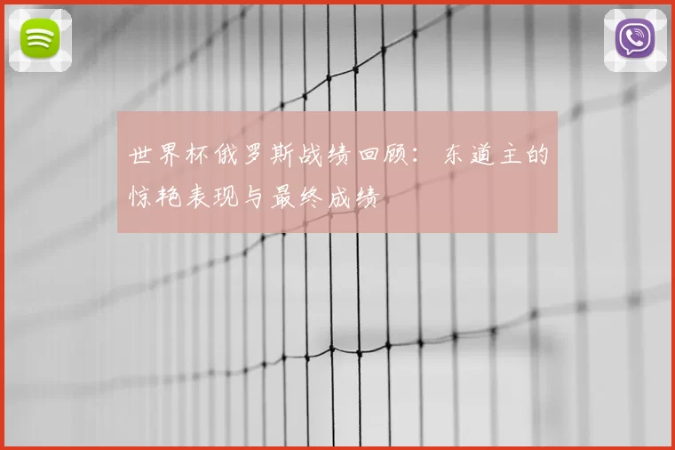 世界杯俄罗斯战绩回顾:东道主的惊艳表现与最终成绩