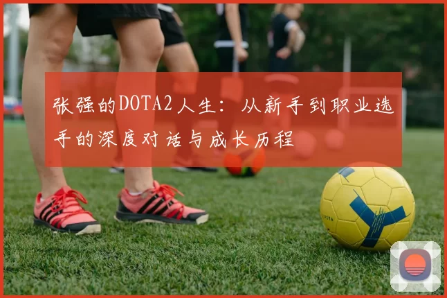 张强的DOTA2人生:从新手到职业选手的深度对话与成长历程