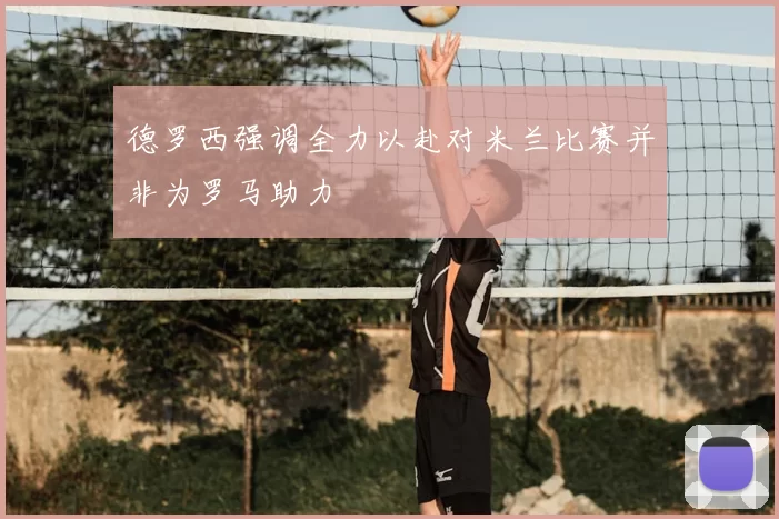 德罗西强调全力以赴对米兰比赛并非为罗马助力