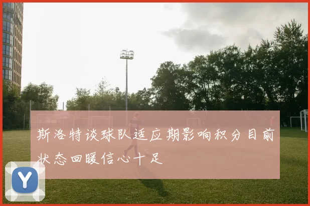 斯洛特谈球队适应期影响积分目前状态回暖信心十足