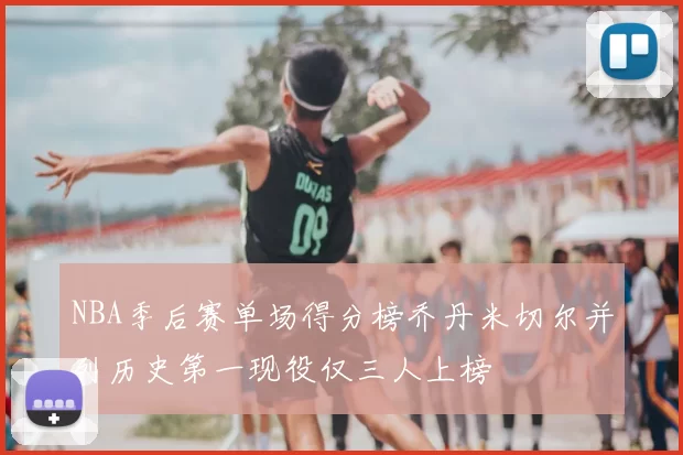 NBA季后赛单场得分榜乔丹米切尔并列历史第一现役仅三人上榜