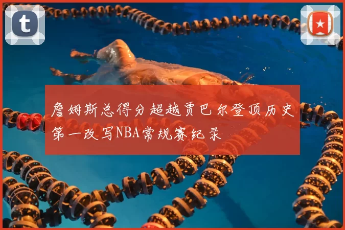 詹姆斯总得分超越贾巴尔登顶历史第一改写NBA常规赛纪录