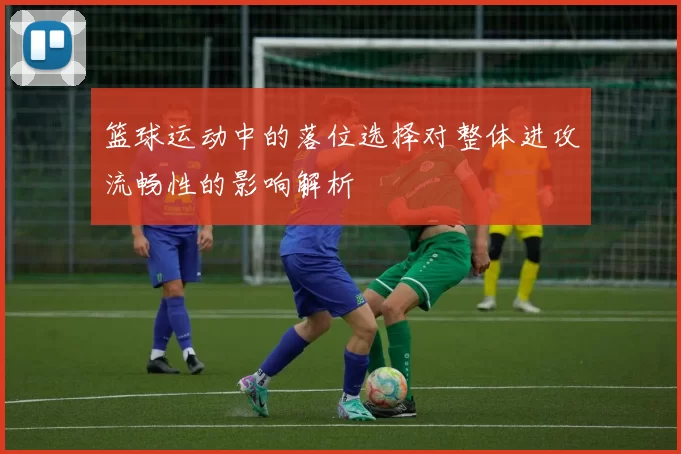 篮球运动中的落位选择对整体进攻流畅性的影响解析