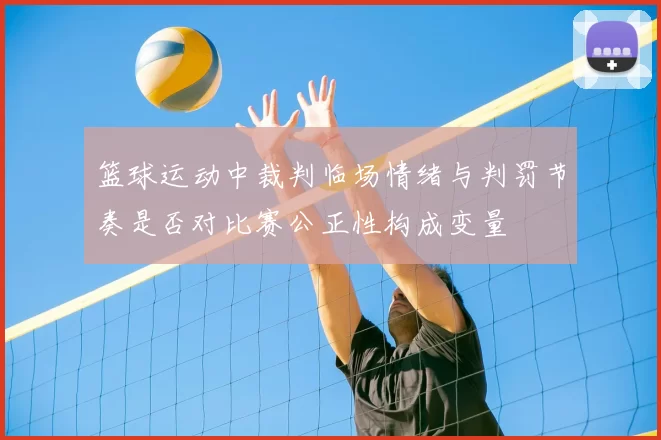 篮球运动中裁判临场情绪与判罚节奏是否对比赛公正性构成变量