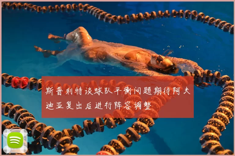 斯普利特谈球队平衡问题期待阿夫迪亚复出后进行阵容调整