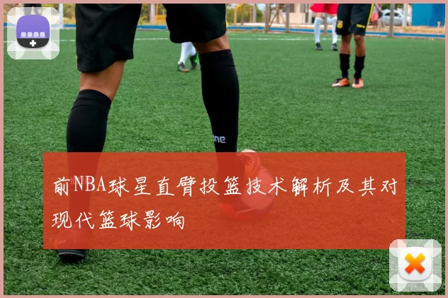 前NBA球星直臂投篮技术解析及其对现代篮球影响
