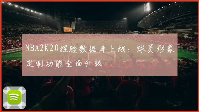 NBA2K20捏脸数据库上线,球员形象定制功能全面升级