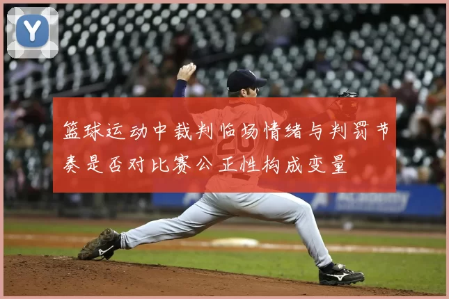 篮球运动中裁判临场情绪与判罚节奏是否对比赛公正性构成变量