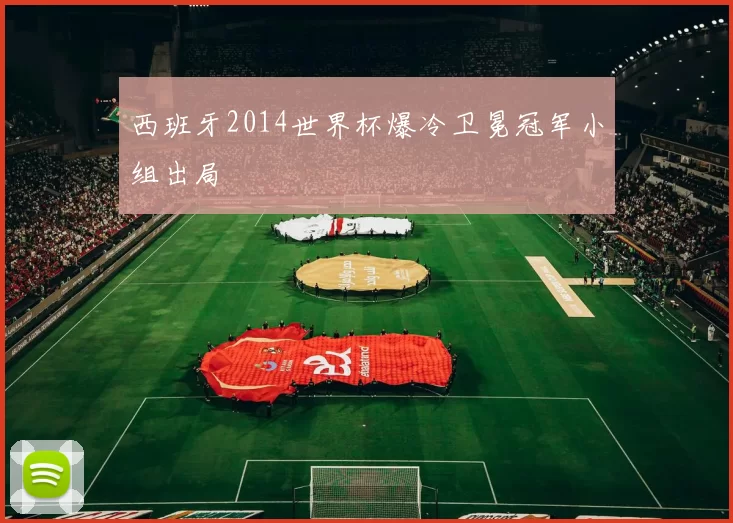 西班牙2014世界杯爆冷卫冕冠军小组出局