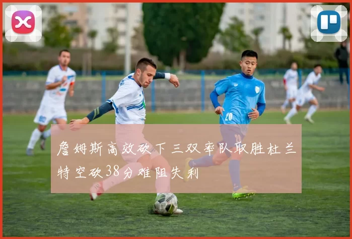 詹姆斯高效砍下三双率队取胜杜兰特空砍38分难阻失利