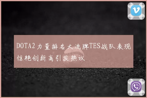 DOTA2力量排名大洗牌TES战队表现惊艳创新高引发热议