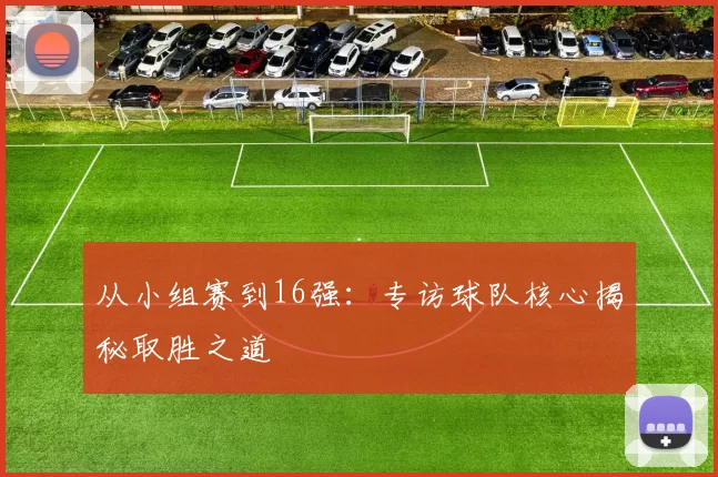 从小组赛到16强:专访球队核心揭秘取胜之道