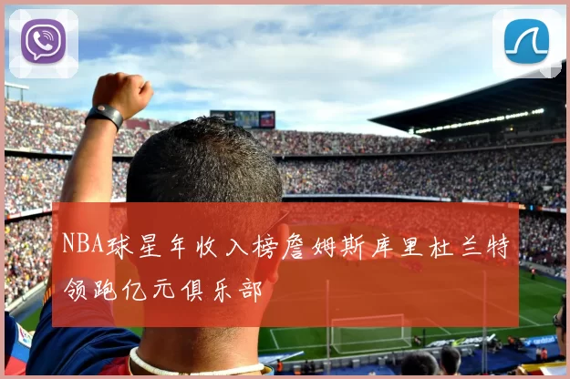 NBA球星年收入榜詹姆斯库里杜兰特领跑亿元俱乐部