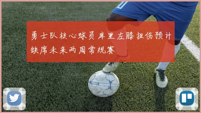 勇士队核心球员库里左膝扭伤预计缺席未来两周常规赛