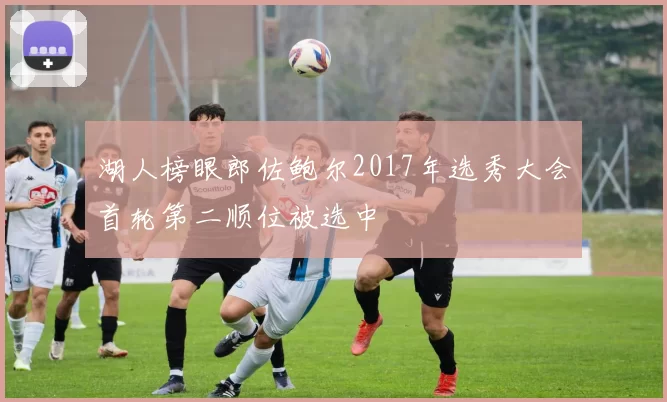湖人榜眼郎佐鲍尔2017年选秀大会首轮第二顺位被选中