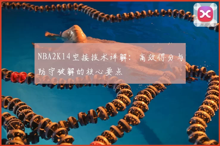 NBA2K14空接技术详解:高效得分与防守破解的核心要点