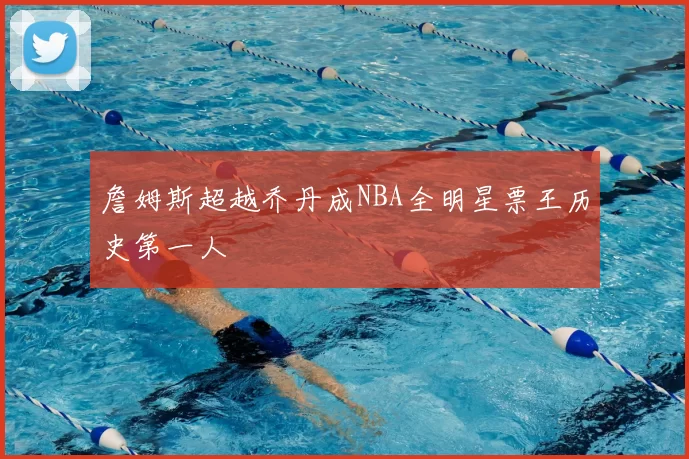 詹姆斯超越乔丹成NBA全明星票王历史第一人