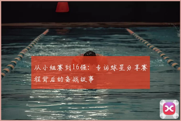 从小组赛到16强:专访球星分享赛程背后的备战故事