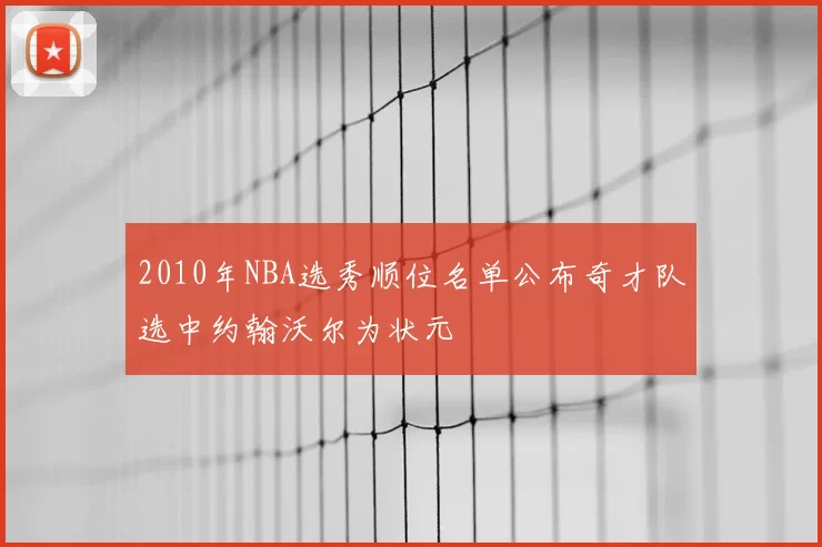 2010年NBA选秀顺位名单公布奇才队选中约翰沃尔为状元