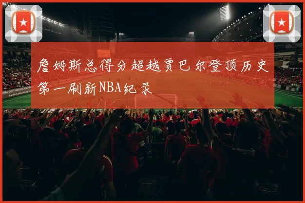 詹姆斯总得分超越贾巴尔登顶历史第一刷新NBA纪录