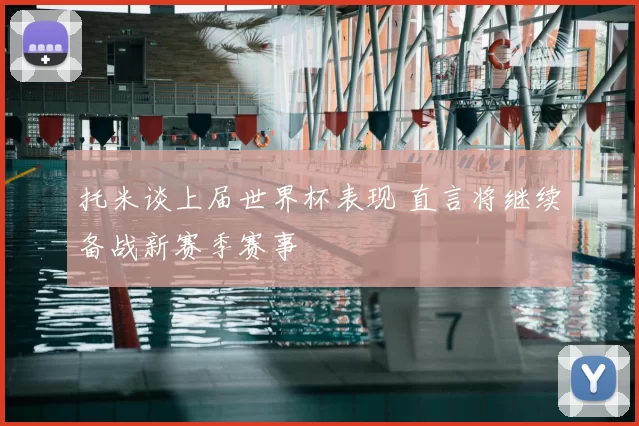 托米谈上届世界杯表现 直言将继续备战新赛季赛事