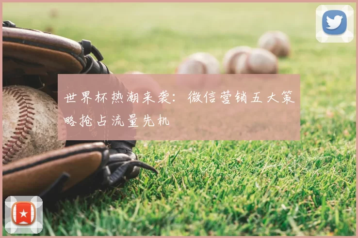 世界杯热潮来袭:微信营销五大策略抢占流量先机