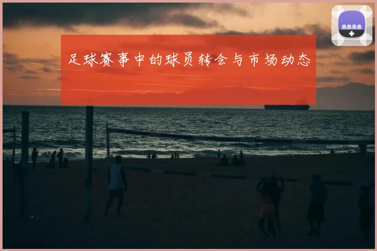 足球赛事中的球员转会与市场动态