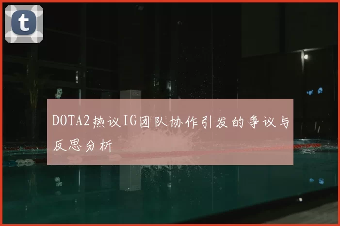 DOTA2热议IG团队协作引发的争议与反思分析