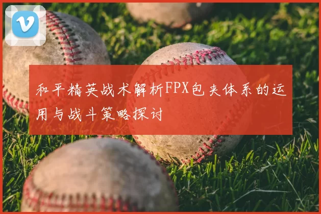 和平精英战术解析FPX包夹体系的运用与战斗策略探讨