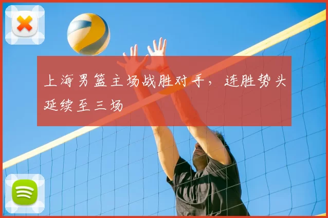 上海男篮主场战胜对手,连胜势头延续至三场