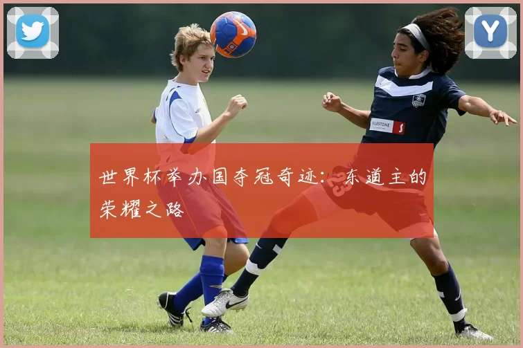 世界杯举办国夺冠奇迹:东道主的荣耀之路