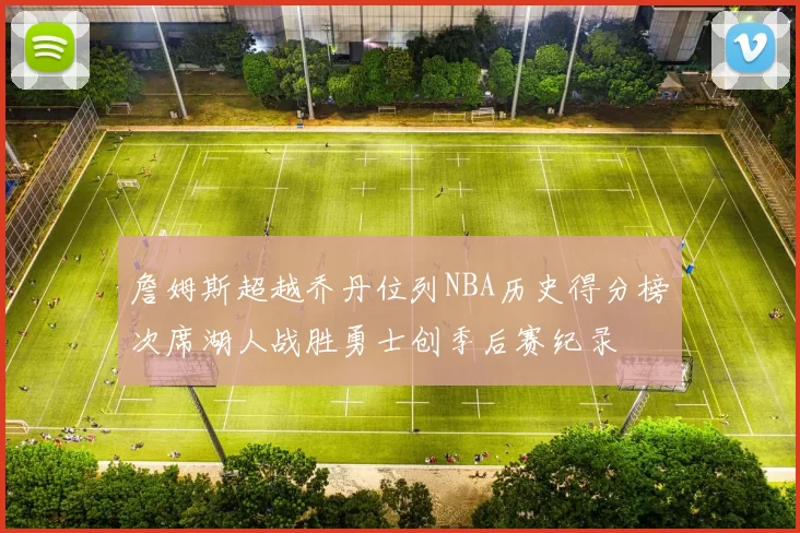 詹姆斯超越乔丹位列NBA历史得分榜次席湖人战胜勇士创季后赛纪录