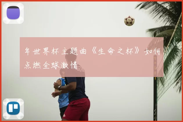 年世界杯主题曲《生命之杯》如何点燃全球激情