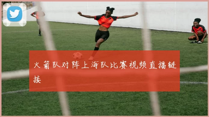 火箭队对阵上海队比赛视频直播链接