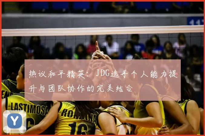 热议和平精英:JDG选手个人能力提升与团队协作的完美结合