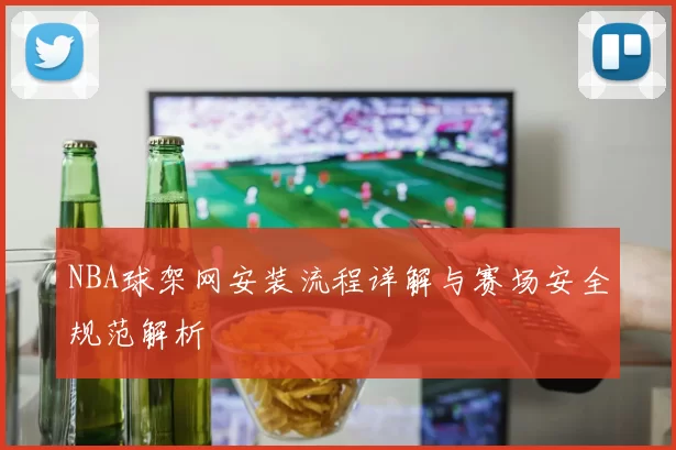 NBA球架网安装流程详解与赛场安全规范解析