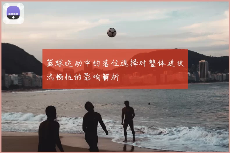 篮球运动中的落位选择对整体进攻流畅性的影响解析