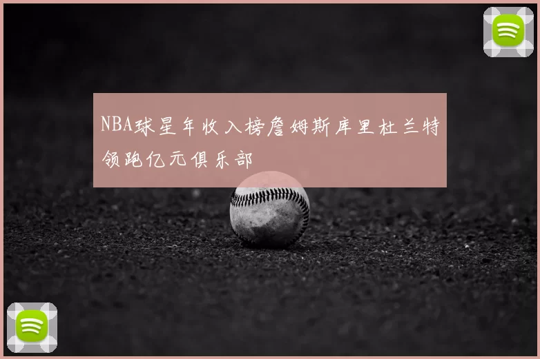 NBA球星年收入榜詹姆斯库里杜兰特领跑亿元俱乐部