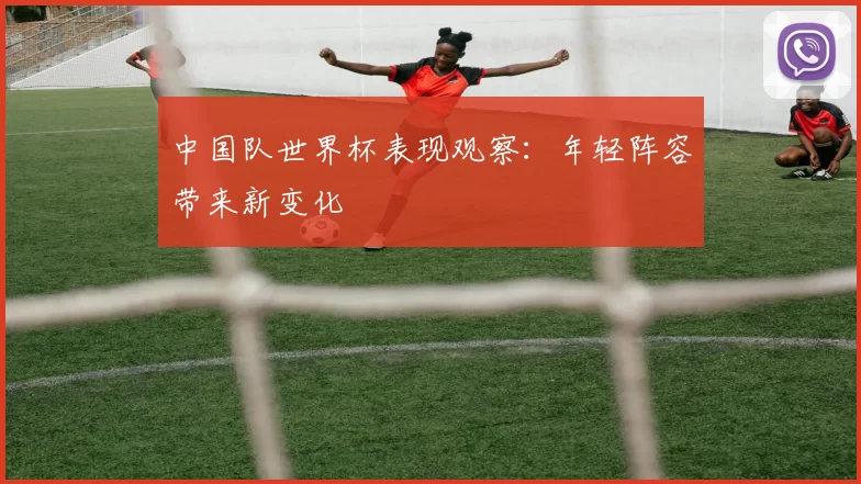 中国队世界杯表现观察:年轻阵容带来新变化