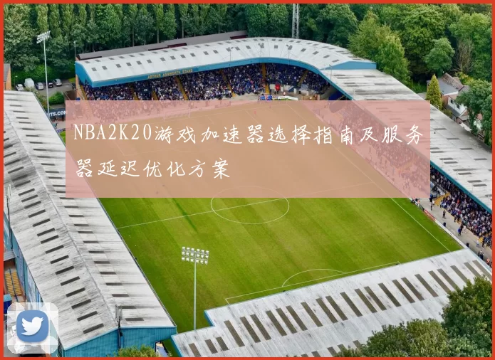 NBA2K20游戏加速器选择指南及服务器延迟优化方案