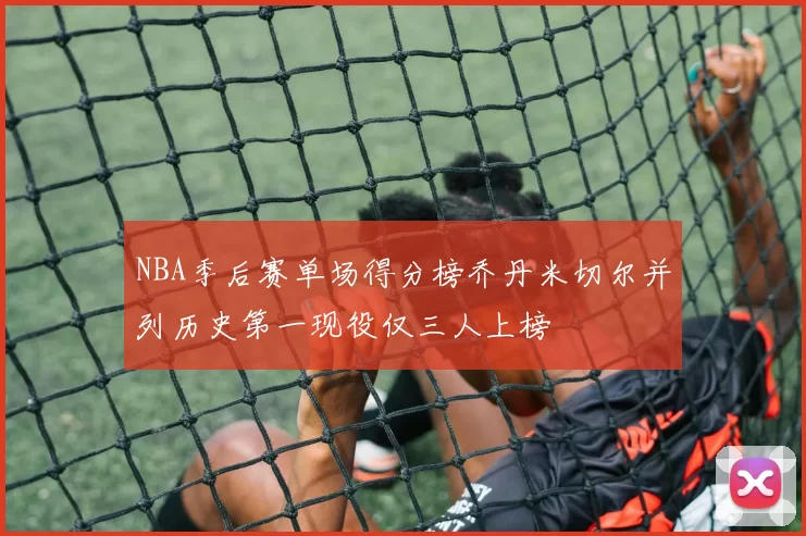 NBA季后赛单场得分榜乔丹米切尔并列历史第一现役仅三人上榜