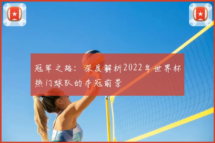 冠军之路:深度解析2022年世界杯热门球队的夺冠前景