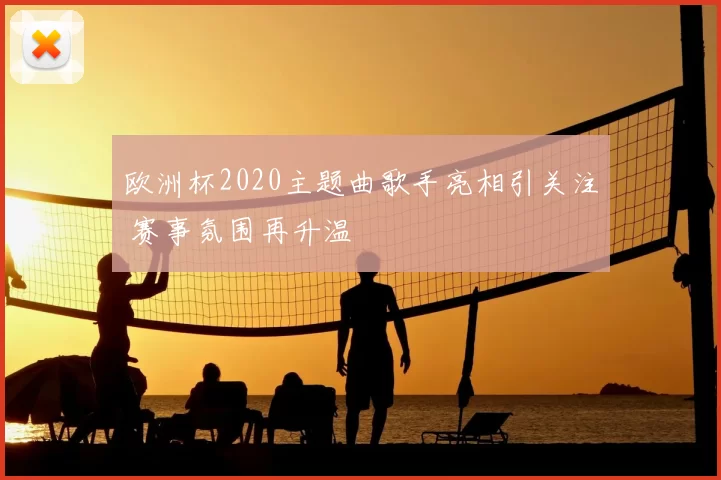 欧洲杯2020主题曲歌手亮相引关注 赛事氛围再升温
