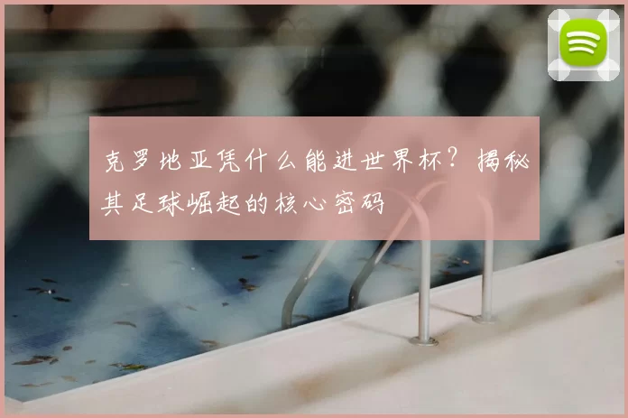 克罗地亚凭什么能进世界杯?揭秘其足球崛起的核心密码
